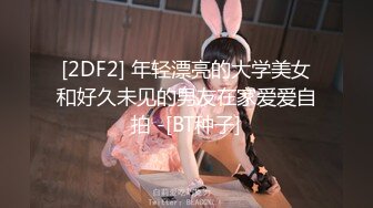 [2DF2] 年轻漂亮的大学美女和好久未见的男友在家爱爱自拍 -[BT种子]