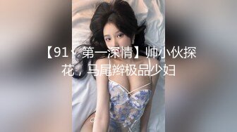 【91丶第一深情】帅小伙探花，马尾辫极品少妇