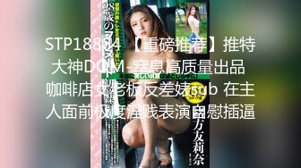 STP18884 【重磅推荐】推特大神DOM-窒息高质量出品 咖啡店女老板反差婊sub 在主人面前极度淫贱表演自慰插逼