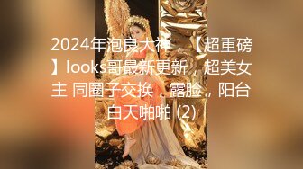 2024年泡良大神，【超重磅】looks哥最新更新，超美女主 同圈子交换，露脸，阳台白天啪啪 (2)