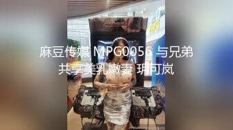 麻豆传媒 MPG0056 与兄弟共享美乳嫩妻 玥可岚