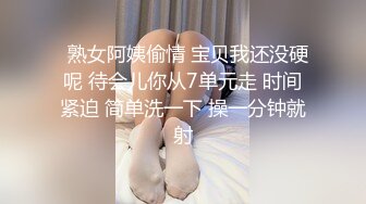   熟女阿姨偷情 宝贝我还没硬呢 待会儿你从7单元走 时间紧迫 简单洗一下 操一分钟就射