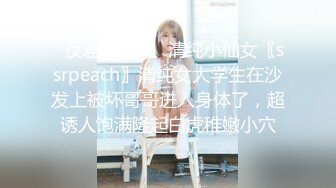 ✿反差骚学妹✿清纯小仙女〖ssrpeach〗清纯女大学生在沙发上被坏哥哥进入身体了，超诱人饱满隆起白虎稚嫩小穴