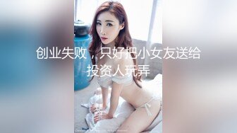 创业失败，只好把小女友送给投资人玩弄