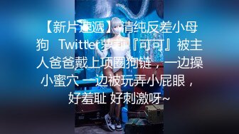 【新片速遞】 清纯反差小母狗✅Twitter萝莉『可可』被主人爸爸戴上项圈狗链，一边操小蜜穴 一边被玩弄小屁眼，好羞耻 好刺激呀~