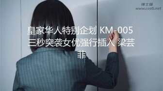 皇家华人特别企划 KM-005 三秒突袭女优强行插入 梁芸菲