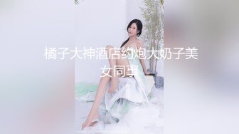  橘子大神酒店约炮大奶子美女同事