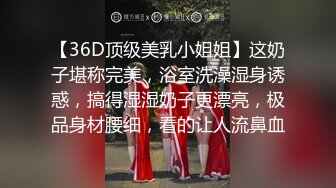 【36D顶级美乳小姐姐】这奶子堪称完美，浴室洗澡湿身诱惑，搞得湿湿奶子更漂亮，极品身材腰细，看的让人流鼻血