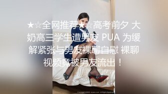 ★☆全网推荐★☆高考前夕 大奶高三学生遭男友 PUA 为缓解紧张与男友裸聊自慰 裸聊视频竟被男友流出！