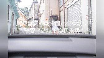 女神喜欢不戴套自己坐着动，骑累了就躺下换我来操