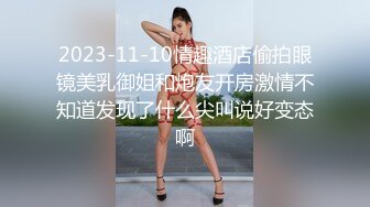 2023-11-10情趣酒店偷拍眼镜美乳御姐和炮友开房激情不知道发现了什么尖叫说好变态啊