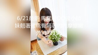 6/21最新 馬尾辮OO後小師妹翹著蜜桃臀隔著內內摩擦嫩茓VIP1196