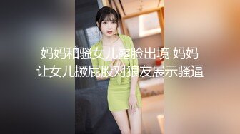 妈妈和骚女儿露脸出境 妈妈让女儿撅屁股对狼友展示骚逼