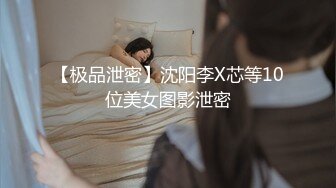 【极品泄密】沈阳李X芯等10位美女图影泄密