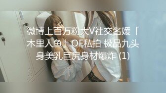 微博上百万粉大V社交名媛「木里人鱼」OF私拍 极品九头身美乳巨尻身材爆炸 (1)