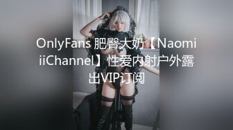 OnlyFans 肥臀大奶【NaomiiiChannel】性爱内射户外露出VIP订阅