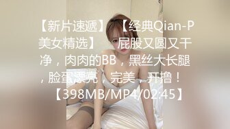 【新片速遞】  【经典Qian-P美女精选】❤️屁股又圆又干净，肉肉的BB，黑丝大长腿，脸蛋漂亮，完美，开撸！❤️【398MB/MP4/02:45】