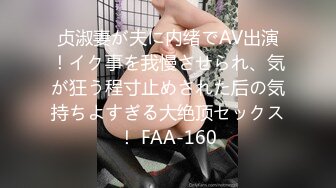 贞淑妻が夫に内绪でAV出演！イク事を我慢させられ、気が狂う程寸止めされた后の気持ちよすぎる大绝顶セックス！ FAA-160