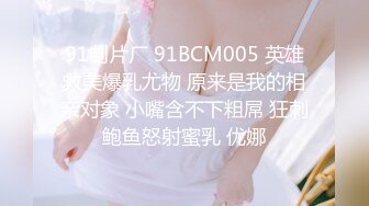 91制片厂 91BCM005 英雄救美爆乳尤物 原来是我的相亲对象 小嘴含不下粗屌 狂刺鲍鱼怒射蜜乳 优娜