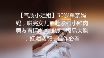 【气质小姐姐】30岁单亲妈妈，哄完女儿，赶紧和小鲜肉男友直播啪啪赚钱，极品大胸，妩媚诱惑，佳作必看