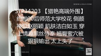 STP34203 【猎艳高端外围】约啪00后师范大学校花 侧颜神似赵丽颖 肌肤洁白如玉 穿上情趣黑丝侍奉 翘臀蜜穴被狠狠输出 太上头了