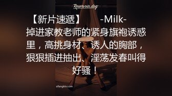 【新片速遞】 ❤️-Milk-❤️ 掉进家教老师的紧身旗袍诱惑里，高挑身材、诱人的胸部，狠狠插进抽出、淫荡发春叫得好骚！