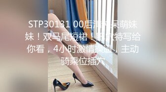 STP30131 00后清纯呆萌妹妹！双马尾短裙！肥穴特写给你看，4小时激情操逼，主动骑乘位插穴