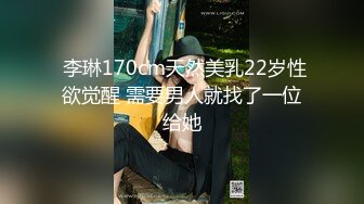  李琳170cm天然美乳22岁性欲觉醒 需要男人就找了一位给她