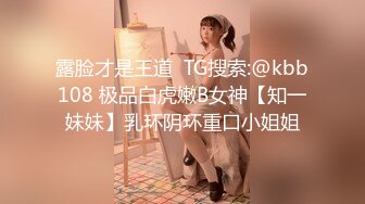 露脸才是王道  TG搜索:@kbb108 极品白虎嫩B女神【知一妹妹】乳环阴环重口小姐姐