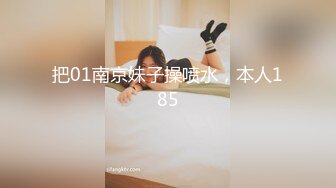 把01南京妹子操喷水，本人185