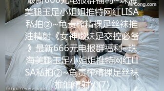 最新666元电报群福利~珠海美腿玉足小姐姐推特网红LISA私拍②~龟责榨精裸足丝袜推油精射《女神嫩妹足交控必备》最新666元电报群福利~珠海美腿玉足小姐姐推特网红LISA私拍②~龟责榨精裸足丝袜推油精射V (7)