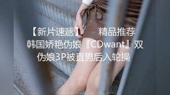 【新片速遞】 ❤️精品推荐❤韩国娇艳伪娘『CDwant』双伪娘3P被直男后入轮操 