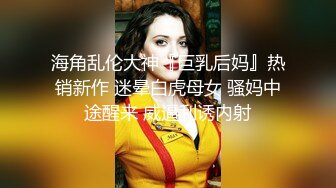 海角乱伦大神『巨乳后妈』热销新作 迷晕白虎母女 骚妈中途醒来 威逼利诱内射