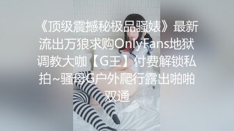 《顶级震撼秘极品骚婊》最新流出万狼求购OnlyFans地狱调教大咖【G王】付费解锁私拍~骚母G户外爬行露出啪啪双通