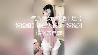 ❤️❤️气质美女~妖艳十足【妖姐姐】美白大长腿~妖娆掰逼抠穴自慰