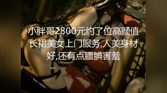 小胖哥2800元约了位高颜值长裙美女上门服务,人美身材好,还有点腼腆害羞