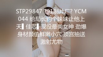 STP29847 ?91制片厂? YCM044 给局长约个妹妹让他上天▌佳芯▌现役最美女神 劲爆身材颜值鲜嫩小穴 顶宫抽送激射尤物