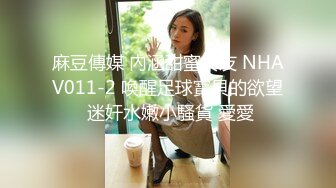 麻豆傳媒 內涵甜蜜女友 NHAV011-2 喚醒足球寶貝的欲望 迷奸水嫩小騷貨 愛愛