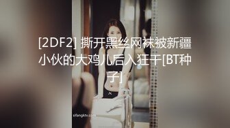 [2DF2] 撕开黑丝网袜被新疆小伙的大鸡儿后入狂干[BT种子]