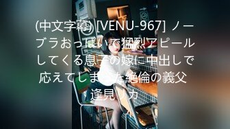 (中文字幕) [VENU-967] ノーブラおっぱいで猛烈アピールしてくる息子の嫁に中出しで応えてしまった絶倫の義父 逢見リカ