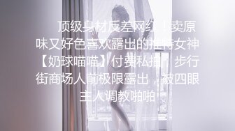 《顶级震撼极品网红》露脸才是王道！你的女神有钱人的母狗~推特清纯系可爱治愈小美女WHITE私拍~调教露出紫薇啪啪