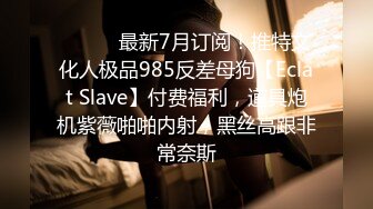 ⚫️⚫️最新7月订阅！推特文化人极品985反差母狗【Eclat Slave】付费福利，道具炮机紫薇啪啪内射，黑丝高跟非常奈斯