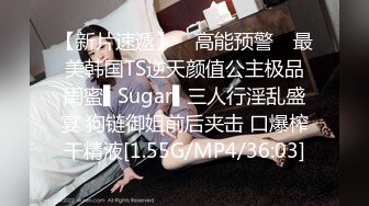 【新片速遞】 ✿高能预警✿ 最美韩国TS逆天颜值公主极品闺蜜▌Sugar▌三人行淫乱盛宴 狗链御姐前后夹击 口爆榨干精液[1.55G/MP4/36:03]