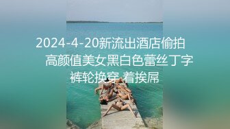 2024-4-20新流出酒店偷拍❤️高颜值美女黑白色蕾丝丁字裤轮换穿 着挨屌