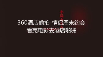 360酒店偷拍-情侣周末约会看完电影去酒店啪啪