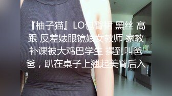 『柚子猫』LO包臀裙 黑丝 高跟 反差婊眼镜娘女教师 家教补课被大鸡巴学生 操到叫爸爸，趴在桌子上翘起美臀后入