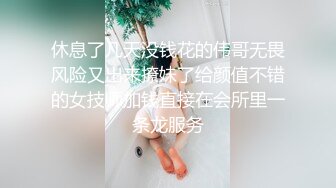 休息了几天没钱花的伟哥无畏风险又出来撩妹了给颜值不错的女技师加钱直接在会所里一条龙服务