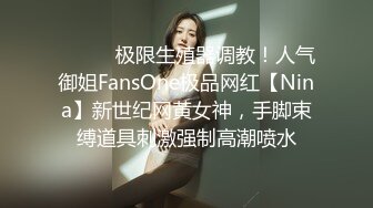 ❤️❤️极限生殖器调教！人气御姐FansOne极品网红【Nina】新世纪网黄女神，手脚束缚道具刺激强制高潮喷水