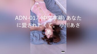 ADN-017 (中文字幕) あなたに愛されたくて。 小川あさ美