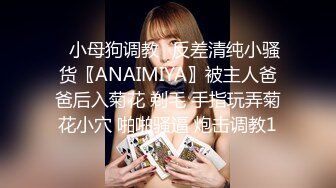 ✿小母狗调教✿反差清纯小骚货〖ANAIMIYA〗被主人爸爸后入菊花 剃毛 手指玩弄菊花小穴 啪啪骚逼 炮击调教1